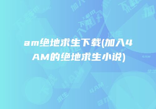 am绝地求生下载(加入4AM的绝地求生小说)