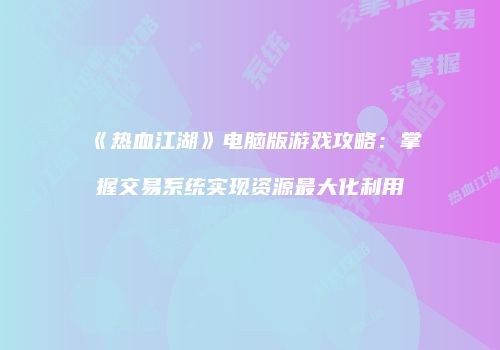 《热血江湖》电脑版游戏攻略：掌握交易系统实现资源最大化利用