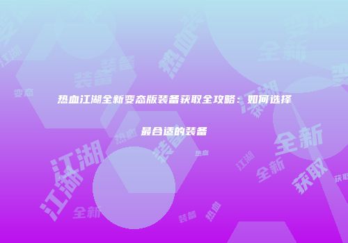 热血江湖全新变态版装备获取全攻略：如何选择最合适的装备