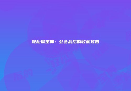 轻松攒宝典：公会战后的收藏攻略