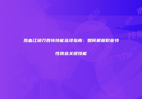 热血江湖刀四转技能选择指南：如何根据职业特性挑选关键技能