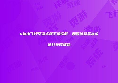 D自由飞行页游成就系统详解：如何达到最高成就并获得奖励