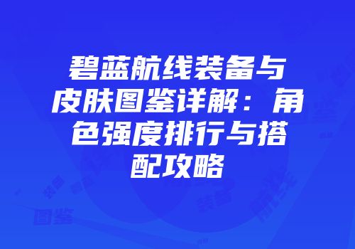 碧蓝航线装备与皮肤图鉴详解：角色强度排行与搭配攻略