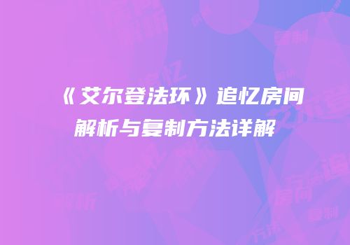 《艾尔登法环》追忆房间解析与复制方法详解