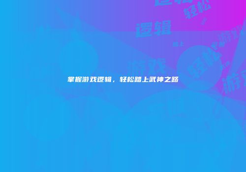 掌握游戏逻辑，轻松踏上武神之路