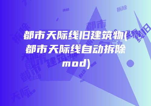 都市天际线旧建筑物(都市天际线自动拆除mod)