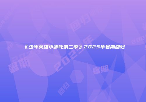 《少年英雄小哪吒第二季》2025年暑期回归