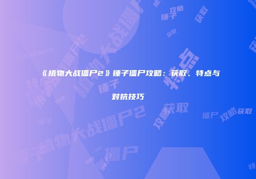 《植物大战僵尸2》锤子僵尸攻略：获取、特点与对抗技巧