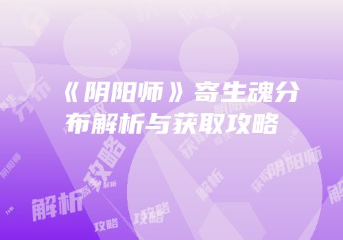 《阴阳师》寄生魂分布解析与获取攻略