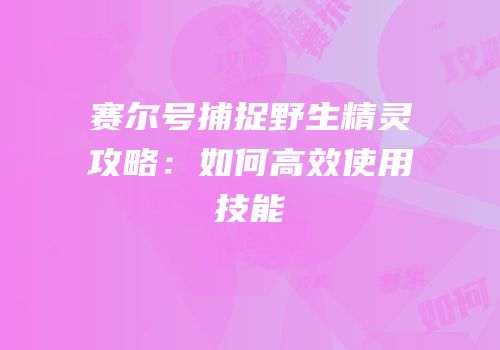 赛尔号捕捉野生精灵攻略：如何高效使用技能