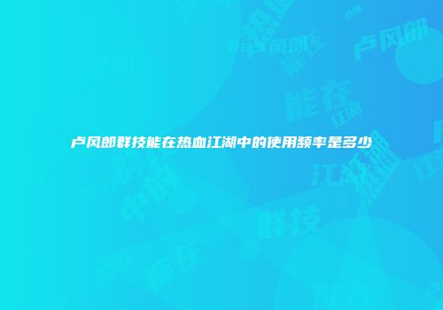 卢风郎群技能在热血江湖中的使用频率是多少