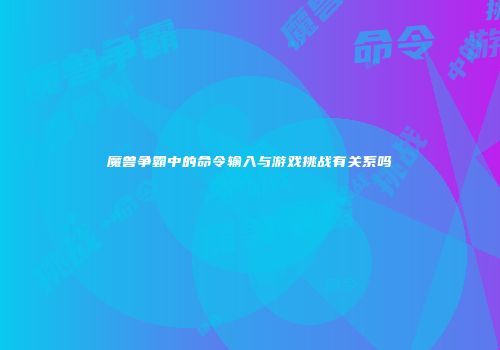 魔兽争霸中的命令输入与游戏挑战有关系吗