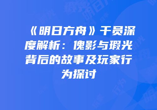 《明日方舟》干员深度解析：傀影与瑕光背后的故事及玩家行为探讨