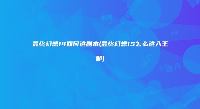 最终幻想14如何进副本(最终幻想15怎么进入王都)