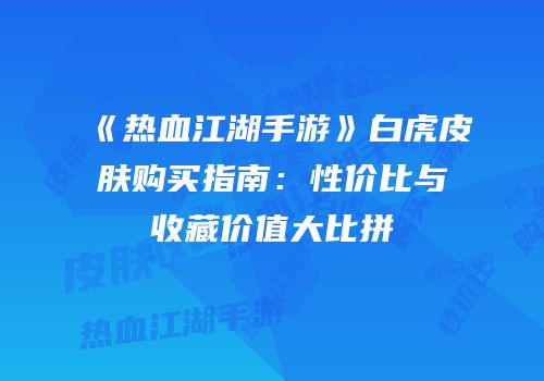 《热血江湖手游》白虎皮肤购买指南：性价比与收藏价值大比拼