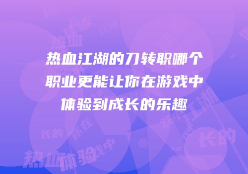 热血江湖的刀转职哪个职业更能让你在游戏中体验到成长的乐趣