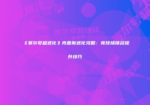 《赛尔号超进化》克鲁斯进化攻略：竞技场排名提升技巧