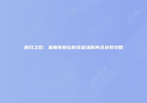 明日之后：呆萌哥斯拉时装返场时间及获取攻略