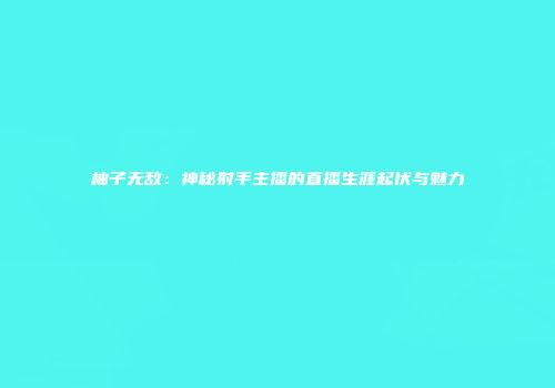 柚子无敌：神秘射手主播的直播生涯起伏与魅力