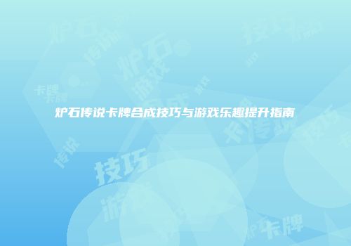 炉石传说卡牌合成技巧与游戏乐趣提升指南