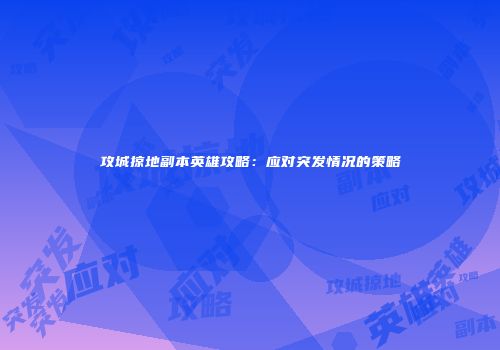 攻城掠地副本英雄攻略：应对突发情况的策略