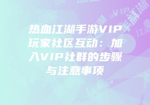 热血江湖手游VIP玩家社区互动：加入VIP社群的步骤与注意事项