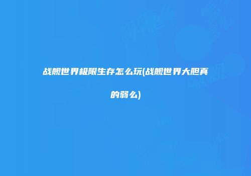 战舰世界极限生存怎么玩(战舰世界大胆真的弱么)