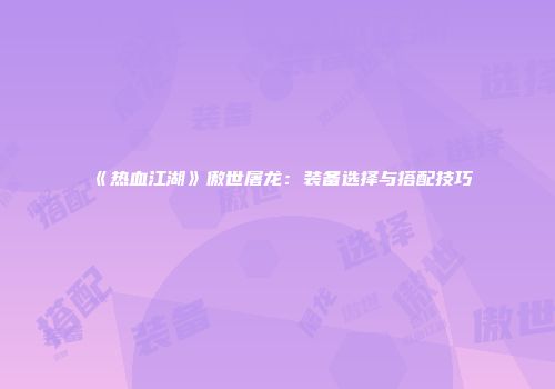 《热血江湖》傲世屠龙：装备选择与搭配技巧