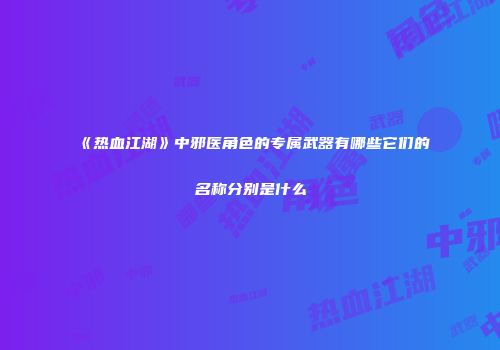 《热血江湖》中邪医角色的专属武器有哪些它们的名称分别是什么