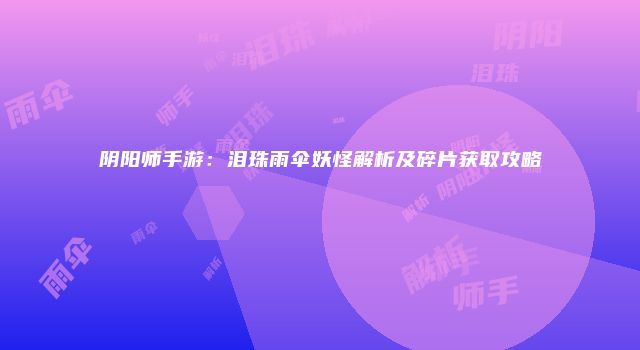 阴阳师手游：泪珠雨伞妖怪解析及碎片获取攻略