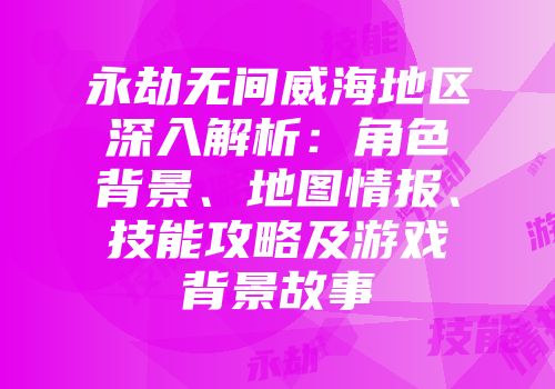 永劫无间威海地区深入解析：角色背景、地图情报、技能攻略及游戏背景故事