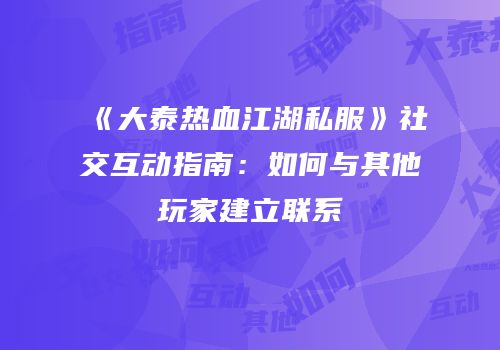 《大泰热血江湖私服》社交互动指南:如何与其他玩家建立联系