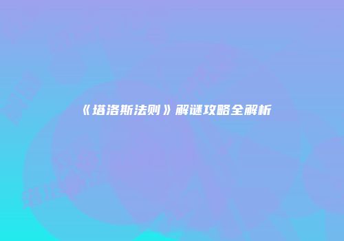 《塔洛斯法则》解谜攻略全解析