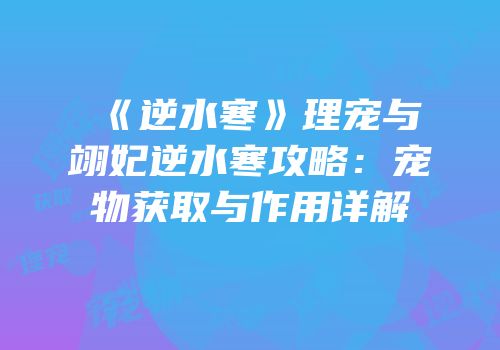 《逆水寒》理宠与翊妃逆水寒攻略：宠物获取与作用详解