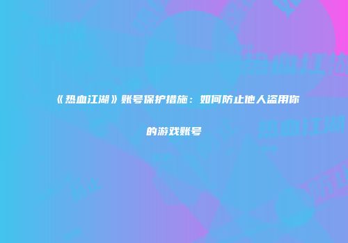 《热血江湖》账号保护措施：如何防止他人盗用你的游戏账号