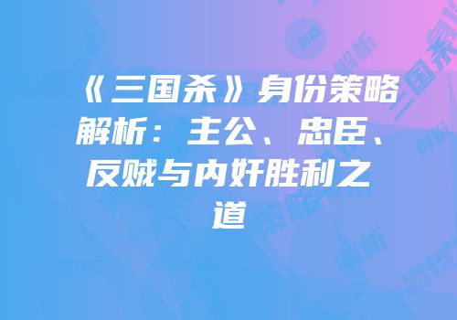 《三国杀》身份策略解析：主公、忠臣、反贼与内奸胜利之道