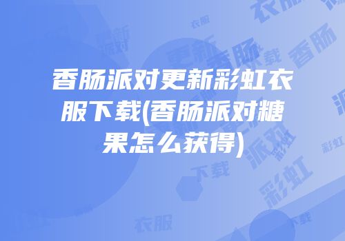 香肠派对更新彩虹衣服下载(香肠派对糖果怎么获得)