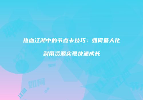 热血江湖中的节点卡技巧:如何最大化利用资源实现快速成长