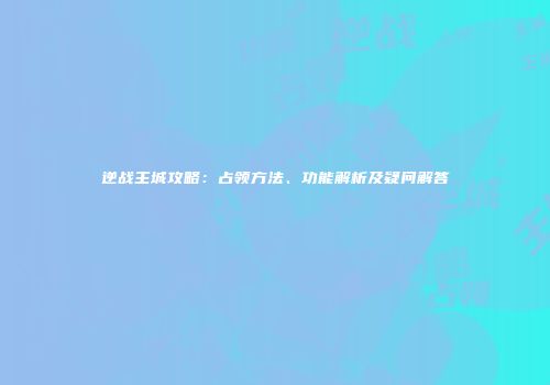 逆战主城攻略：占领方法、功能解析及疑问解答