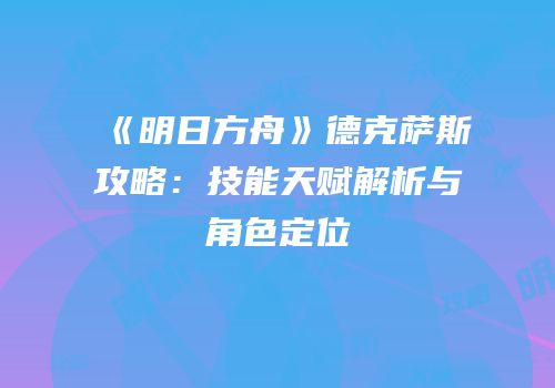 《明日方舟》德克萨斯攻略：技能天赋解析与角色定位