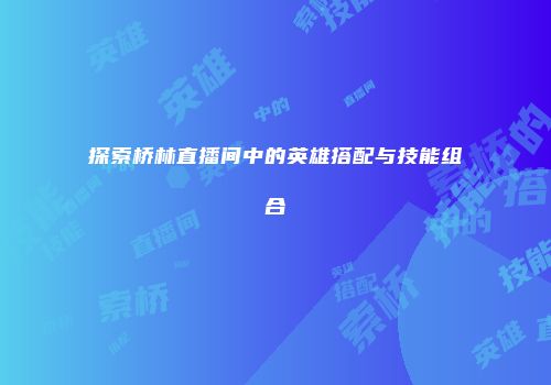 探索桥林直播间中的英雄搭配与技能组合