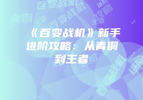 《百变战机》新手进阶攻略：从青铜到王者