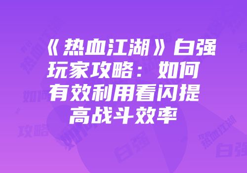 《热血江湖》白强玩家攻略：如何有效利用看闪提高战斗效率