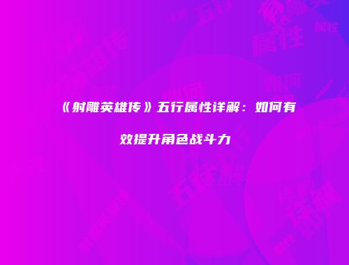 《射雕英雄传》五行属性详解:如何有效提升角色战斗力