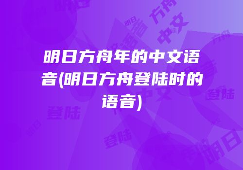明日方舟年的中文语音(明日方舟登陆时的语音)
