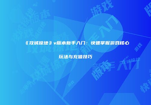 《攻城掠地》v版本新手入门：快速掌握游戏核心玩法与充值技巧