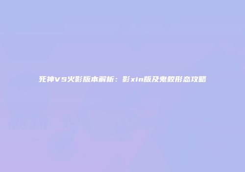 死神VS火影版本解析：影xin版及鬼鲛形态攻略