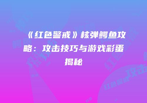 《红色警戒》核弹鳄鱼攻略：攻击技巧与游戏彩蛋揭秘