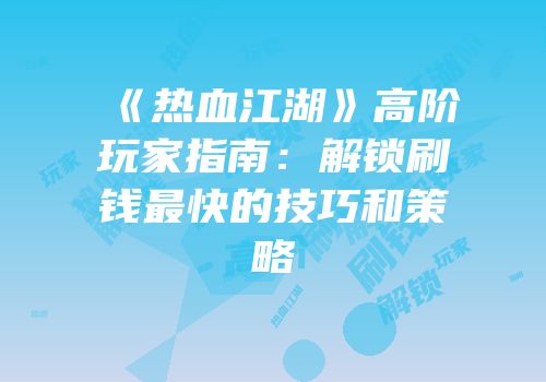 《热血江湖》高阶玩家指南：解锁刷钱最快的技巧和策略
