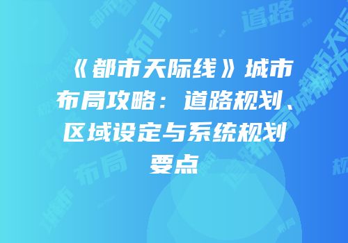 《都市天际线》城市布局攻略：道路规划、区域设定与系统规划要点